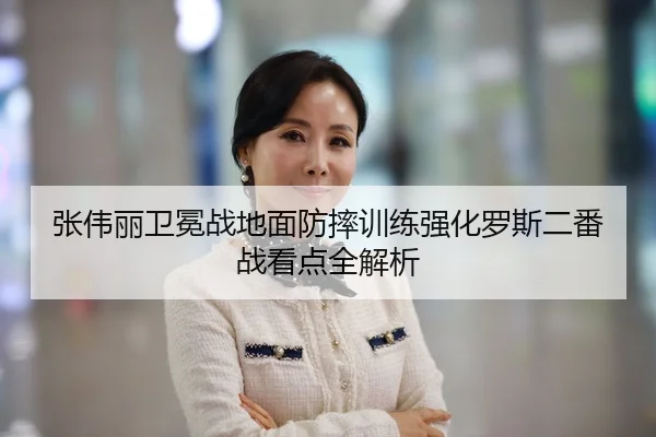 张伟丽卫冕战地面防摔训练强化罗斯二番战看点全解析