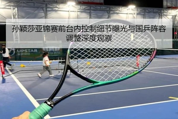 孙颖莎亚锦赛前台内控制细节曝光与国乒阵容调整深度观察